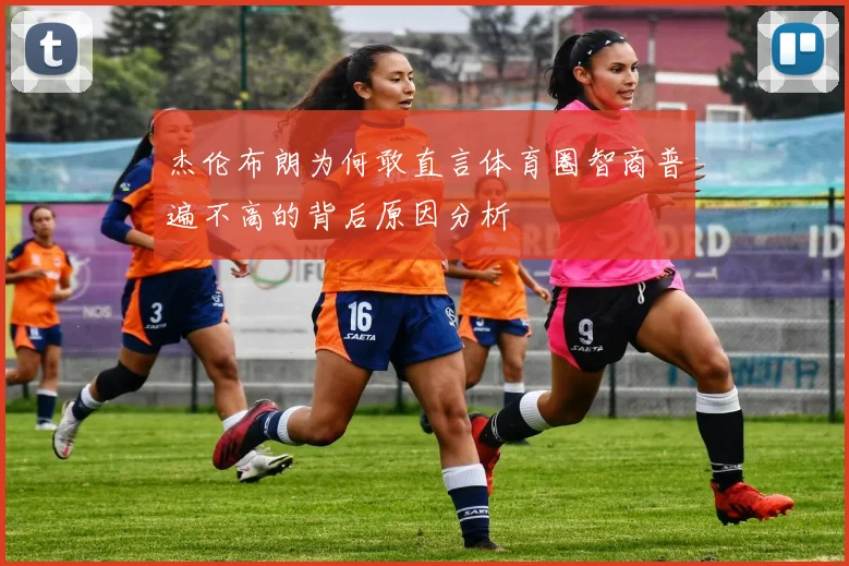杰伦布朗为何敢直言体育圈智商普遍不高的背后原因分析