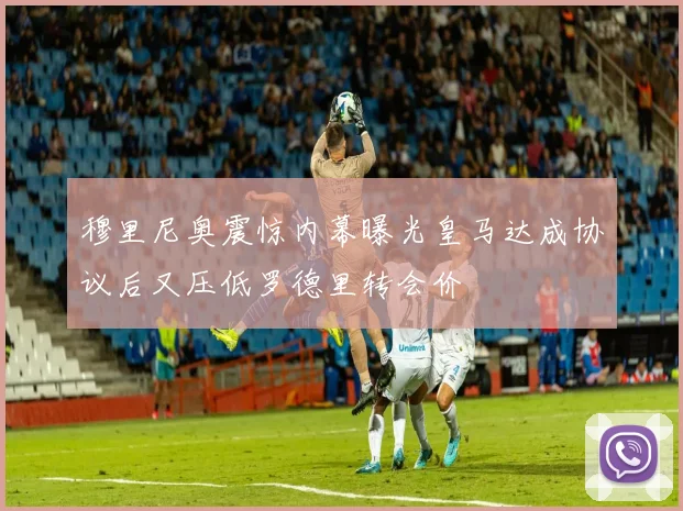 穆里尼奥震惊内幕曝光皇马达成协议后又压低罗德里转会价