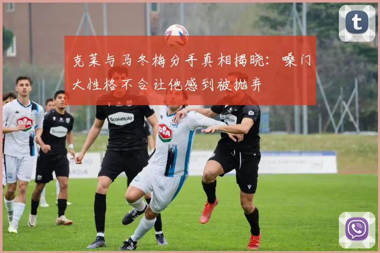 克莱与马冬梅分手真相揭晓：嗓门大性格不合让他感到被抛弃